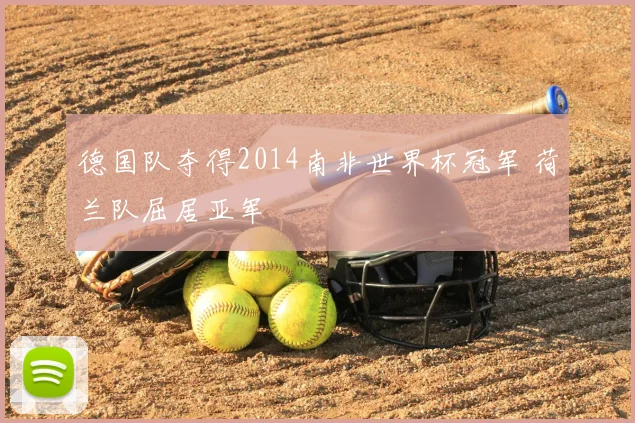 德国队夺得2014南非世界杯冠军 荷兰队屈居亚军