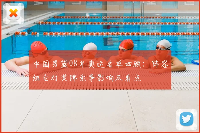 中国男篮08年奥运名单回顾：阵容组合对奖牌竞争影响及看点