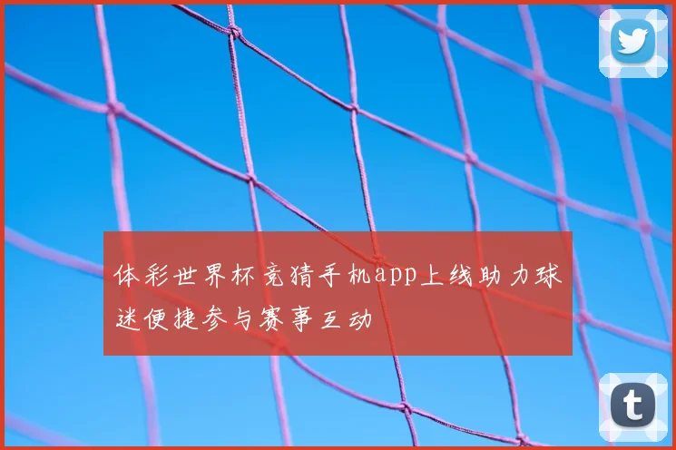体彩世界杯竞猜手机app上线助力球迷便捷参与赛事互动