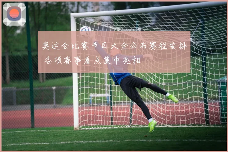 奥运会比赛节目大全公布赛程安排 各项赛事看点集中亮相