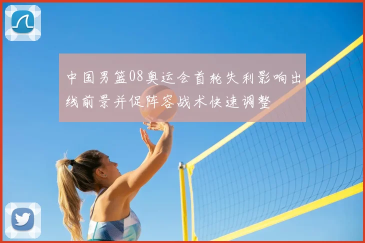中国男篮08奥运会首轮失利影响出线前景并促阵容战术快速调整