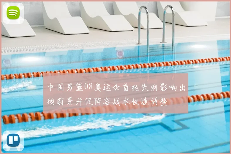 中国男篮08奥运会首轮失利影响出线前景并促阵容战术快速调整