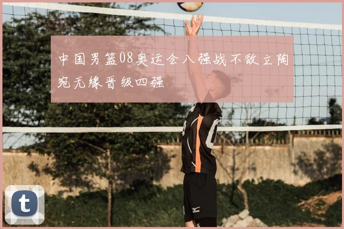 中国男篮08奥运会八强战不敌立陶宛无缘晋级四强