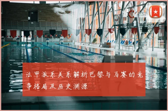 法甲派系关系解析巴黎与马赛的竞争格局及历史渊源