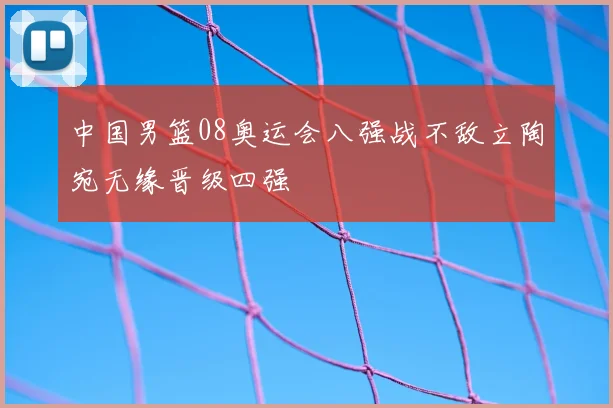 中国男篮08奥运会八强战不敌立陶宛无缘晋级四强