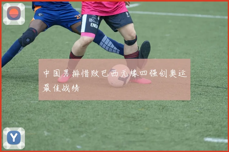 中国男排惜败巴西无缘四强创奥运最佳战绩