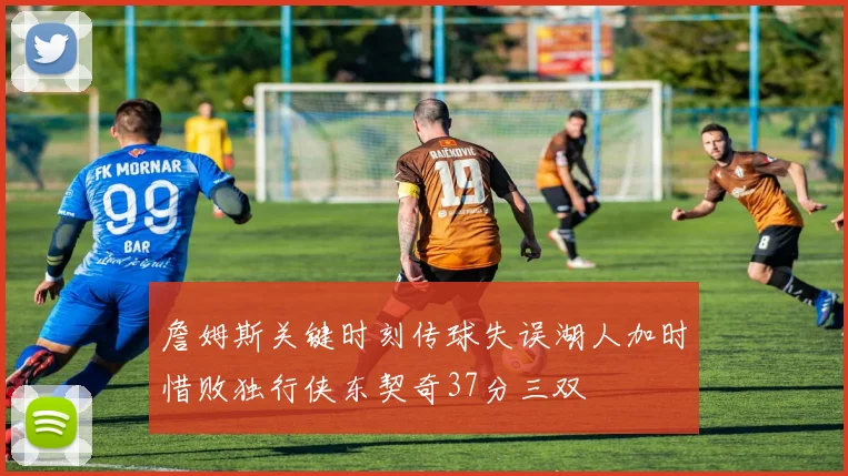 詹姆斯关键时刻传球失误湖人加时惜败独行侠东契奇37分三双