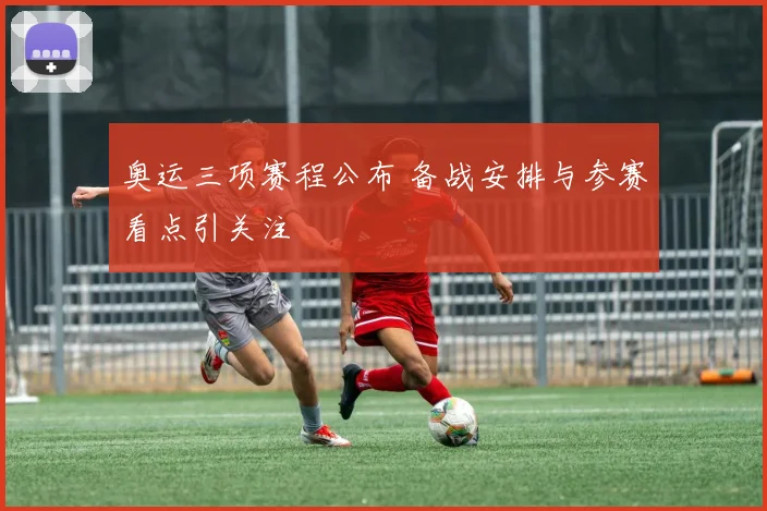 奥运三项赛程公布 备战安排与参赛看点引关注