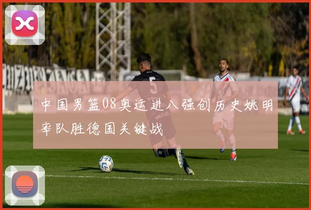 中国男篮08奥运进八强创历史姚明率队胜德国关键战