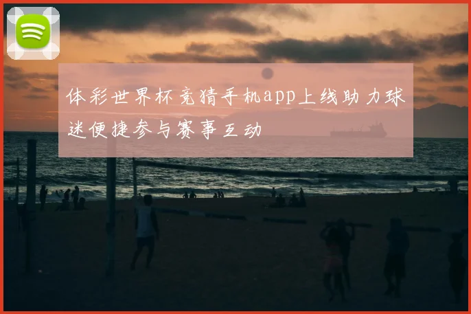 体彩世界杯竞猜手机app上线助力球迷便捷参与赛事互动