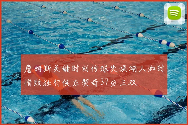 詹姆斯关键时刻传球失误湖人加时惜败独行侠东契奇37分三双