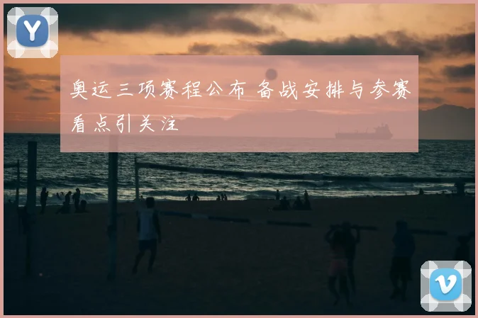 奥运三项赛程公布 备战安排与参赛看点引关注