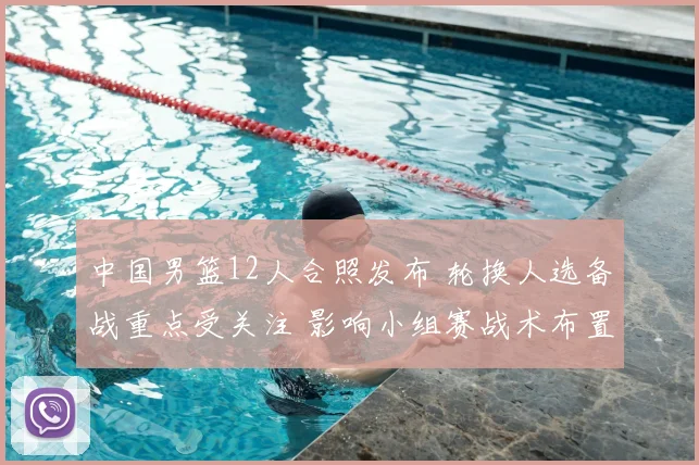 中国男篮12人合照发布 轮换人选备战重点受关注 影响小组赛战术布置