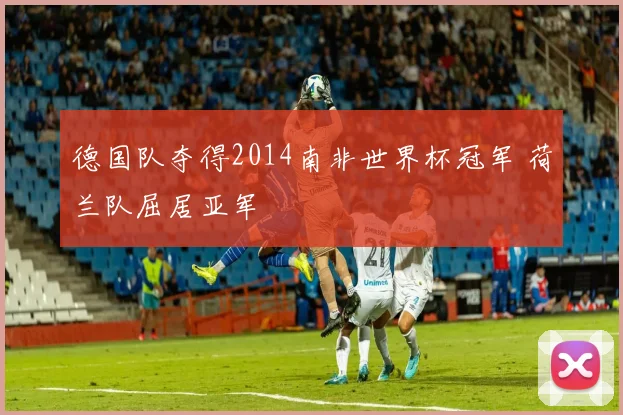 德国队夺得2014南非世界杯冠军 荷兰队屈居亚军