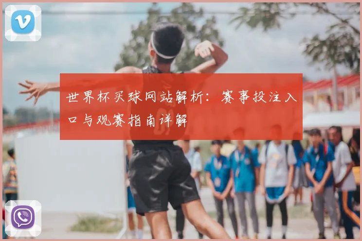 世界杯买球网站解析:赛事投注入口与观赛指南详解