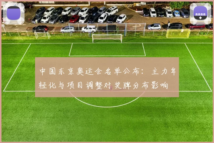 中国东京奥运会名单公布：主力年轻化与项目调整对奖牌分布影响