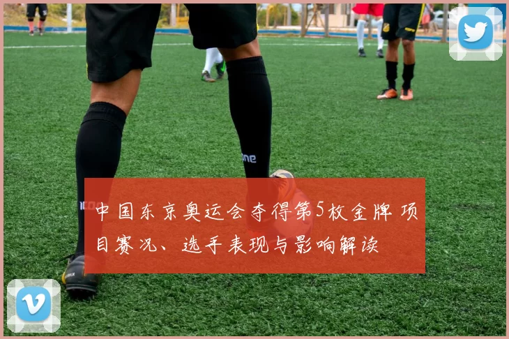 中国东京奥运会夺得第5枚金牌 项目赛况、选手表现与影响解读