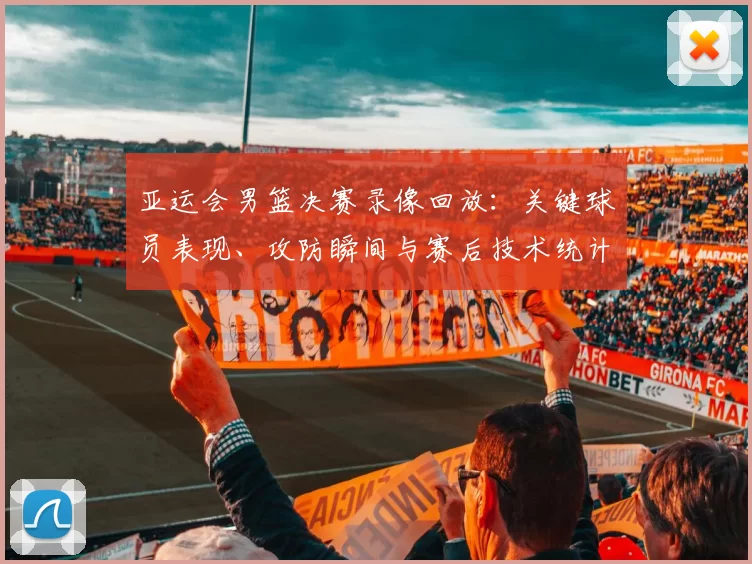亚运会男篮决赛录像回放：关键球员表现、攻防瞬间与赛后技术统计解读