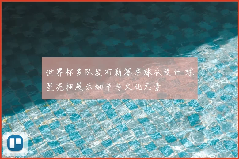 世界杯多队发布新赛季球衣设计 球星亮相展示细节与文化元素