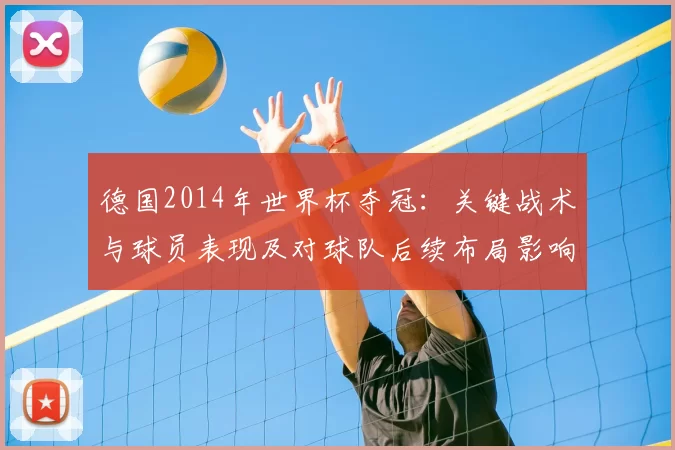 德国2014年世界杯夺冠：关键战术与球员表现及对球队后续布局影响