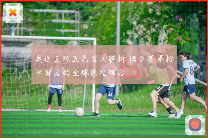 奥运五环五色含义解析 揭示赛事标识背后的全球团结理念