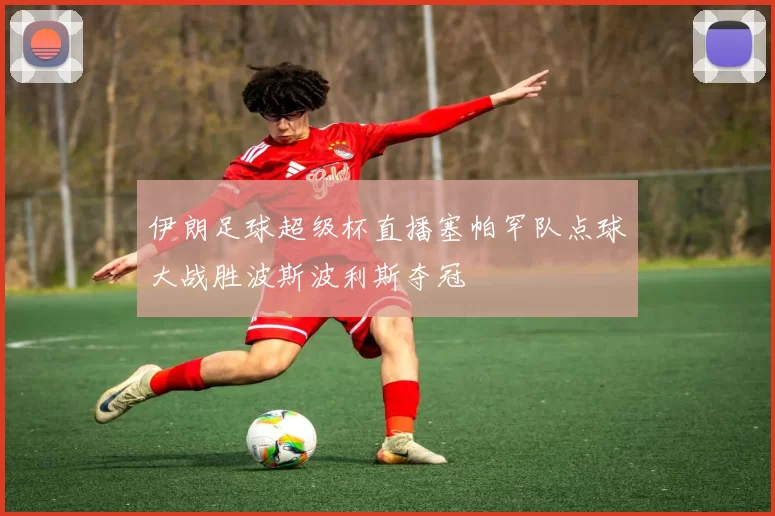 伊朗足球超级杯直播塞帕罕队点球大战胜波斯波利斯夺冠