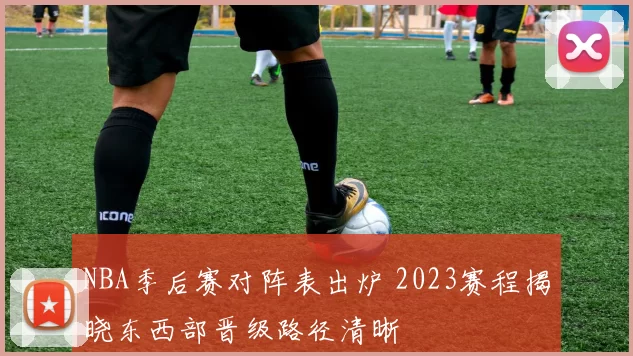 NBA季后赛对阵表出炉 2023赛程揭晓东西部晋级路径清晰