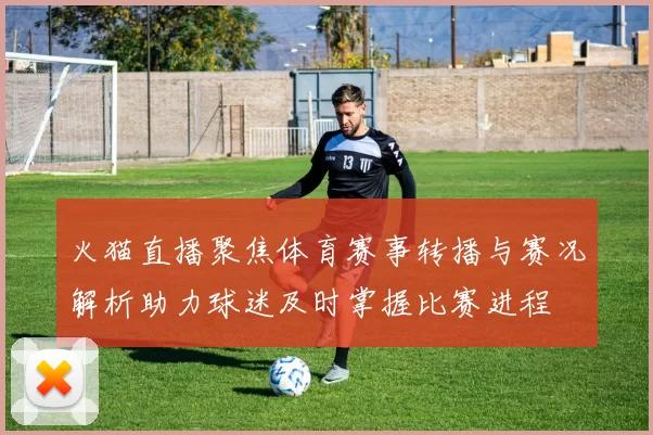 火猫直播聚焦体育赛事转播与赛况解析助力球迷及时掌握比赛进程
