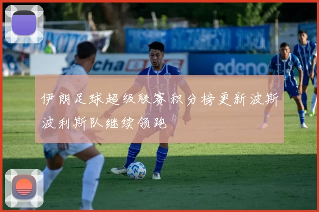伊朗足球超级联赛积分榜更新波斯波利斯队继续领跑