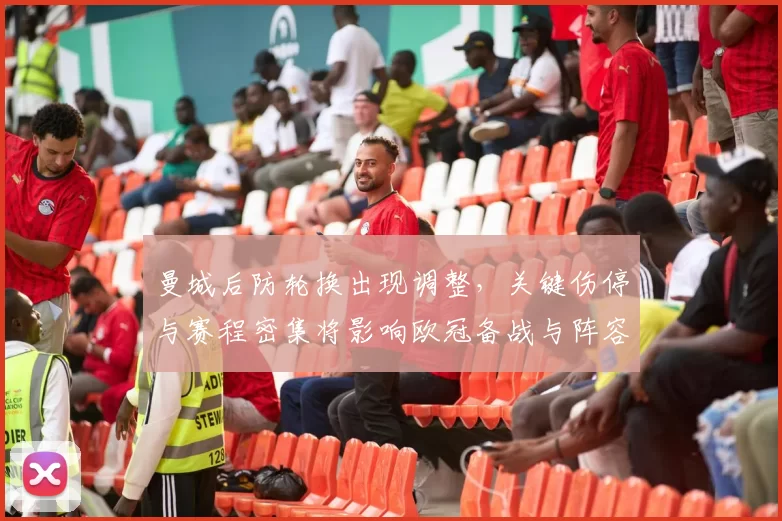 曼城后防轮换出现调整，关键伤停与赛程密集将影响欧冠备战与阵容选择