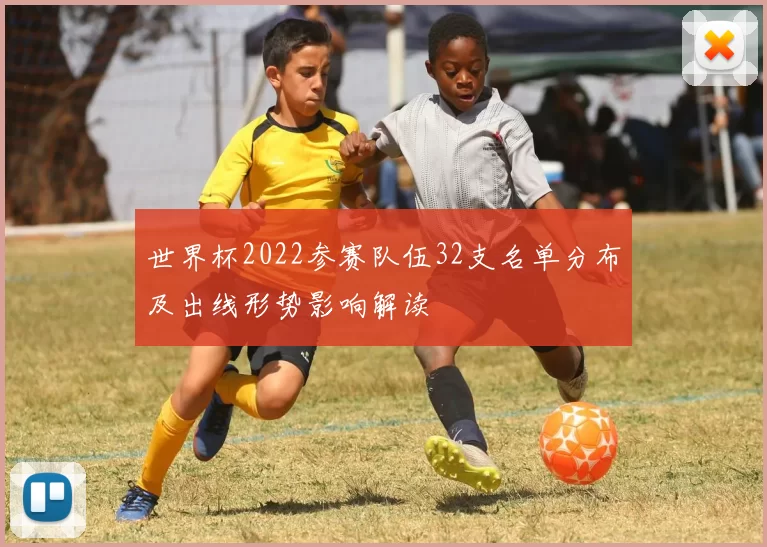 世界杯2022参赛队伍32支名单分布及出线形势影响解读