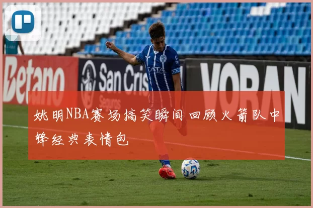 姚明NBA赛场搞笑瞬间回顾火箭队中锋经典表情包
