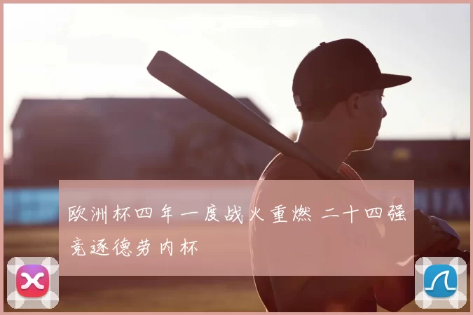 欧洲杯四年一度战火重燃 二十四强竞逐德劳内杯