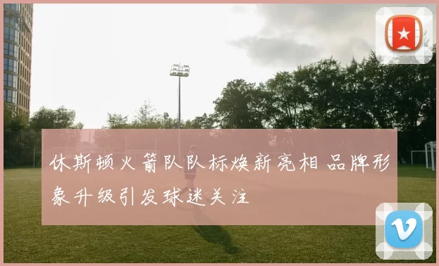 休斯顿火箭队队标焕新亮相 品牌形象升级引发球迷关注