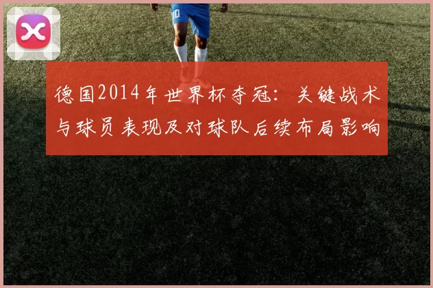 德国2014年世界杯夺冠：关键战术与球员表现及对球队后续布局影响