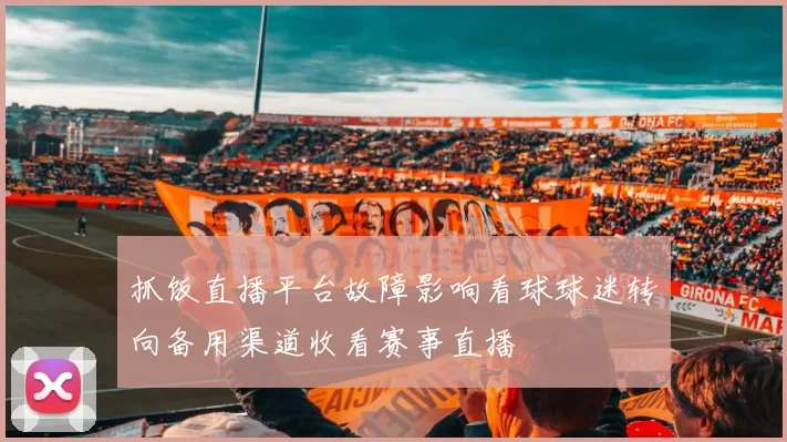 抓饭直播平台故障影响看球球迷转向备用渠道收看赛事直播