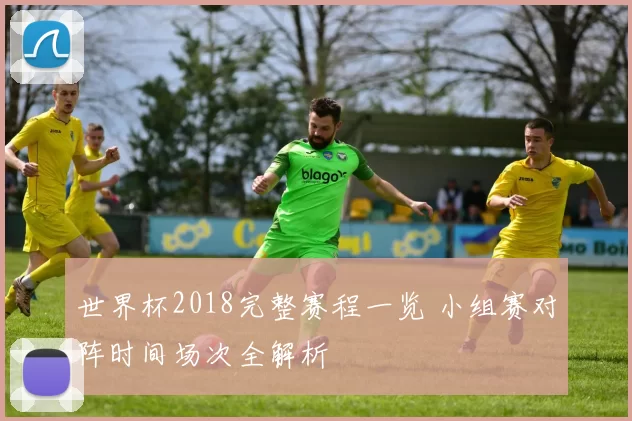 世界杯2018完整赛程一览 小组赛对阵时间场次全解析