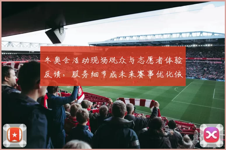 冬奥会活动现场观众与志愿者体验反馈,服务细节成未来赛事优化依据