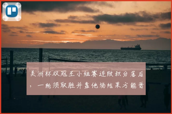 美洲杯双冠王小组赛连败积分落后，一轮须取胜并靠他场结果方能晋级
