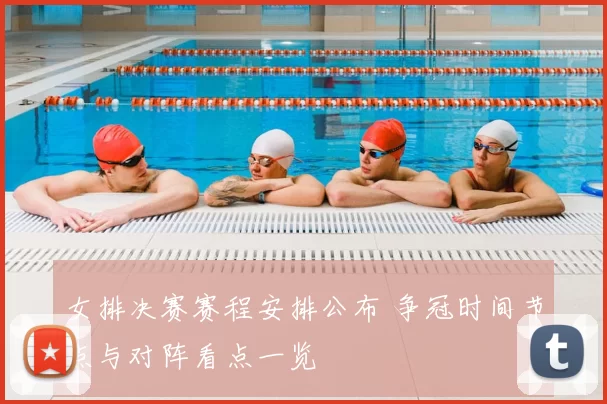 女排决赛赛程安排公布 争冠时间节点与对阵看点一览