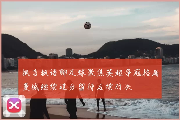 枫言枫语聊足球聚焦英超争冠格局曼城继续追分留待后续对决