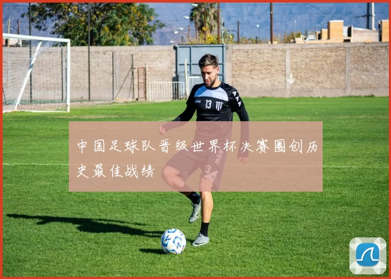 中国足球队晋级世界杯决赛圈创历史最佳战绩