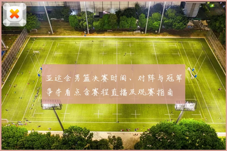 亚运会男篮决赛时间、对阵与冠军争夺看点含赛程直播及观赛指南