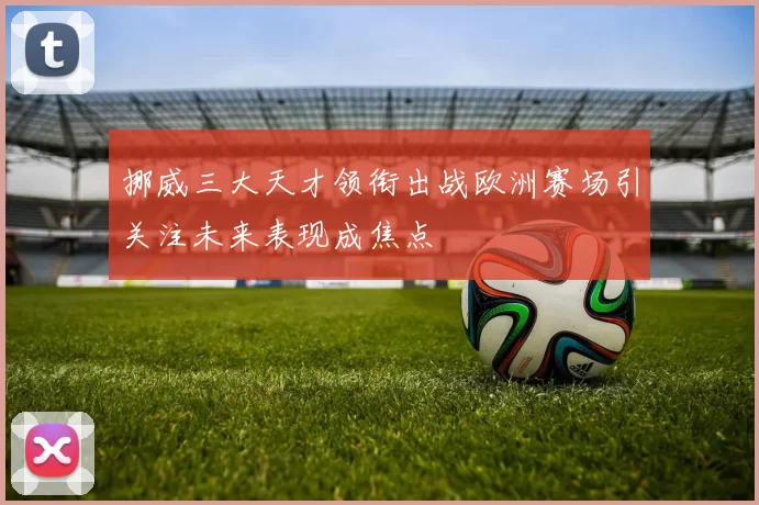 挪威三大天才领衔出战欧洲赛场引关注未来表现成焦点