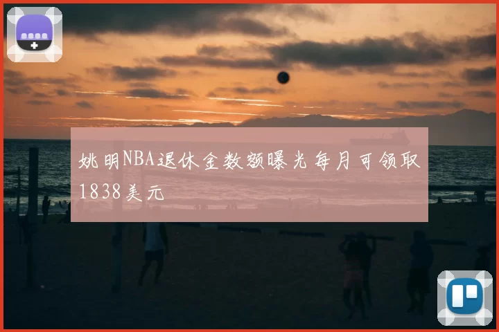 姚明NBA退休金数额曝光每月可领取1838美元