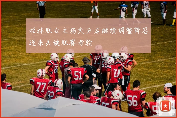 柏林联合主场失分后继续调整阵容迎来关键联赛考验