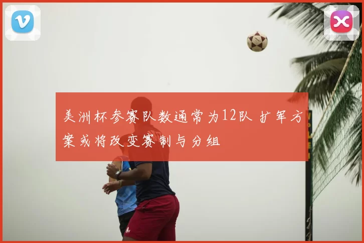美洲杯参赛队数通常为12队 扩军方案或将改变赛制与分组