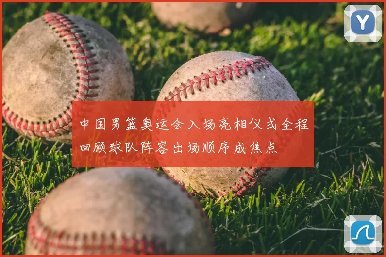中国男篮奥运会入场亮相仪式全程回顾球队阵容出场顺序成焦点