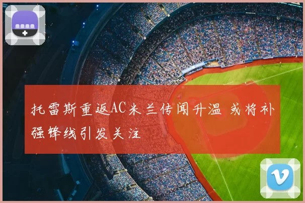 托雷斯重返AC米兰传闻升温 或将补强锋线引发关注