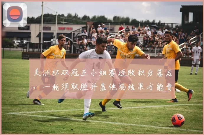 美洲杯双冠王小组赛连败积分落后，一轮须取胜并靠他场结果方能晋级